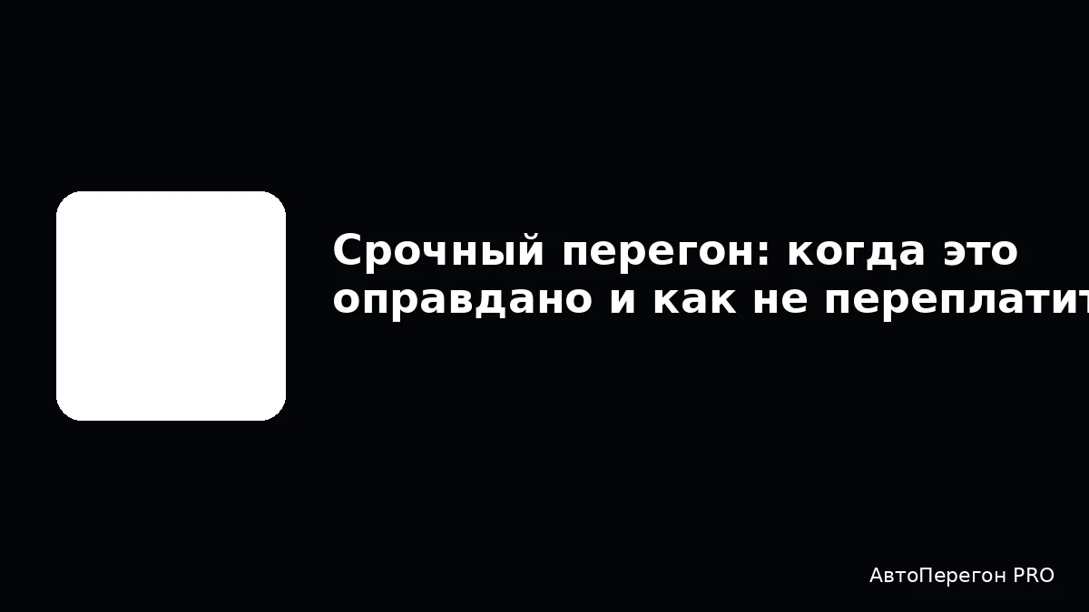Срочный перегон: когда это оправдано и как не переплатить